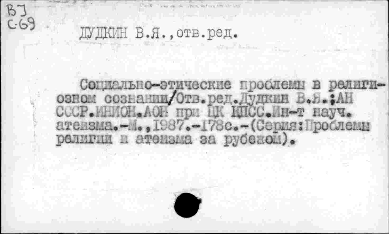 ﻿ДУДКИН В.Я.,отв.ред.
Сандально-этические г.роелещ] в религи ознсЕЛ оозналщ/Отв.ред.дудккя и.я.;АН СсСР.н1ЛОИ«АОЕ пр. ЦК ЩЮСеИн-т науч, атеизма,-ок ,1137.-17Во. - (Серия: рослегщ религии и атеизма за рубеаом).